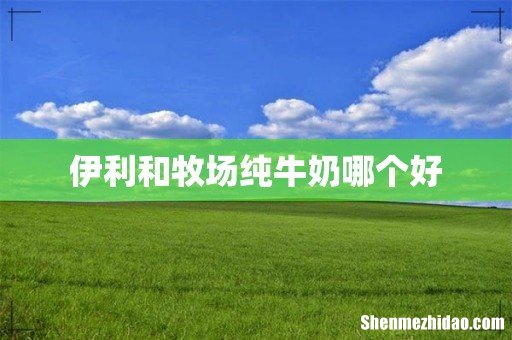 伊利和牧场纯牛奶哪个好
