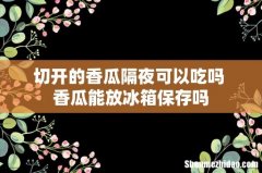 切开的香瓜隔夜可以吃吗 香瓜能放冰箱保存吗