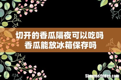 切开的香瓜隔夜可以吃吗 香瓜能放冰箱保存吗