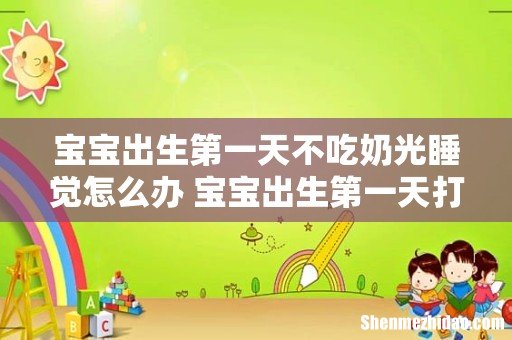宝宝出生第一天不吃奶光睡觉怎么办 宝宝出生第一天打嗝怎么办