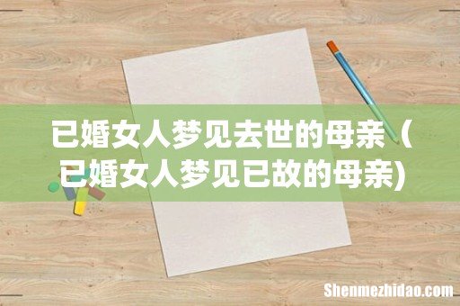 已婚女人梦见去世的母亲(已婚女人梦见已故的母亲)