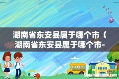 湖南省东安县属于哪个市-区- 湖南省东安县属于哪个市