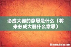 将来必成大器什么意思 必成大器的意思是什么