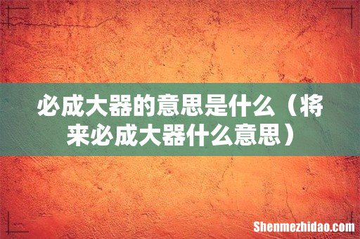 将来必成大器什么意思 必成大器的意思是什么