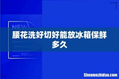 腰花洗好切好能放冰箱保鲜多久