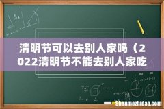2022清明节不能去别人家吃饭吗 清明节可以去别人家吗