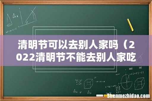 2022清明节不能去别人家吃饭吗 清明节可以去别人家吗
