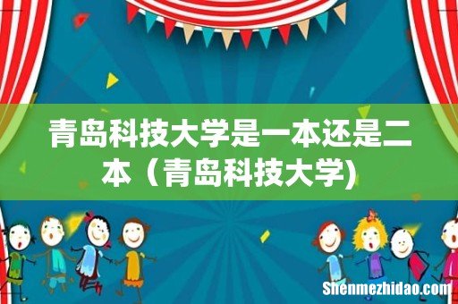 青岛科技大学是一本还是二本(青岛科技大学)