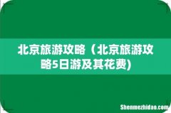 北京旅游攻略（北京旅游攻略5日游及其花费)