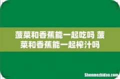菠菜和香蕉能一起吃吗 菠菜和香蕉能一起榨汁吗