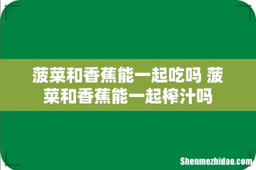 菠菜和香蕉能一起吃吗 菠菜和香蕉能一起榨汁吗