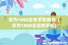 华为1000左右手机推荐（华为1000左右的手机)