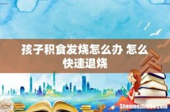 孩子积食发烧怎么办 怎么快速退烧
