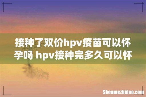 接种了双价hpv疫苗可以怀孕吗 hpv接种完多久可以怀孕