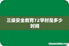 三级安全教育72学时是多少时间