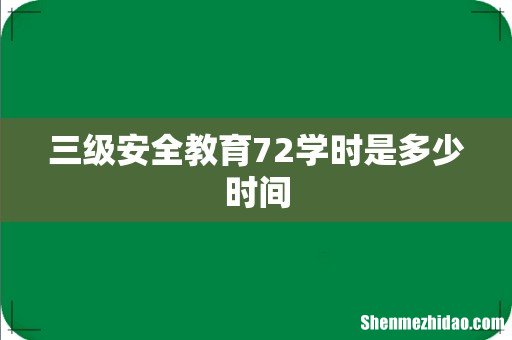 三级安全教育72学时是多少时间