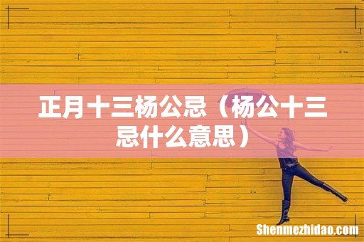 杨公十三忌什么意思 正月十三杨公忌