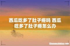 西瓜吃多了肚子疼吗 西瓜吃多了肚子疼怎么办