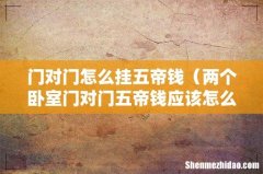 两个卧室门对门五帝钱应该怎么放 门对门怎么挂五帝钱