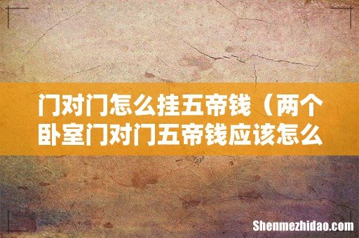 两个卧室门对门五帝钱应该怎么放 门对门怎么挂五帝钱