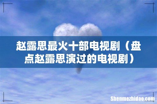 盘点赵露思演过的电视剧 赵露思最火十部电视剧