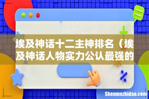 埃及神话人物实力公认最强的神 埃及神话十二主神排名