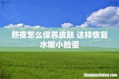 熬夜怎么保养皮肤 这样恢复水嫩小脸蛋