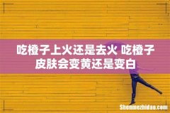 吃橙子上火还是去火 吃橙子皮肤会变黄还是变白