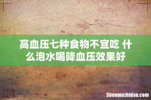 高血压七种食物不宜吃 什么泡水喝降血压效果好