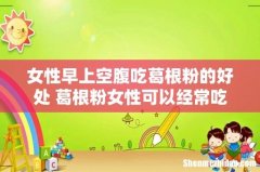 女性早上空腹吃葛根粉的好处 葛根粉女性可以经常吃吗