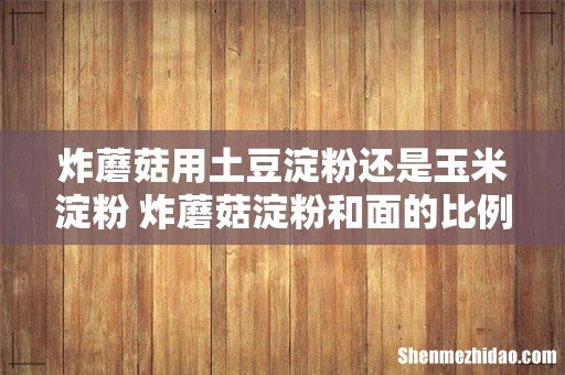 炸蘑菇用土豆淀粉还是玉米淀粉 炸蘑菇淀粉和面的比例