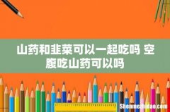 山药和韭菜可以一起吃吗 空腹吃山药可以吗