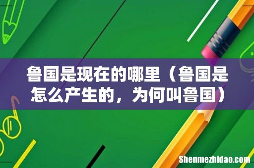鲁国是怎么产生的,为何叫鲁国 鲁国是现在的哪里