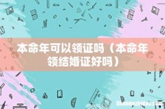 本命年领结婚证好吗 本命年可以领证吗