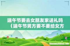 端午节男方要不要给女方家送礼 端午节要去女朋友家送礼吗