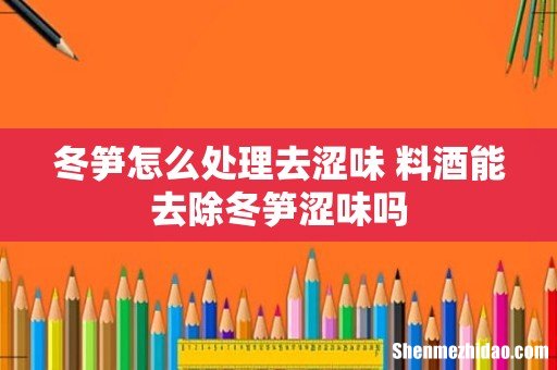冬笋怎么处理去涩味 料酒能去除冬笋涩味吗
