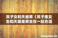 双子座女生和天蝎座男生在一起合适吗 双子女和天蝎男