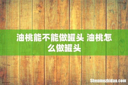 油桃能不能做罐头 油桃怎么做罐头