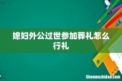 媳妇外公过世参加葬礼怎么行礼