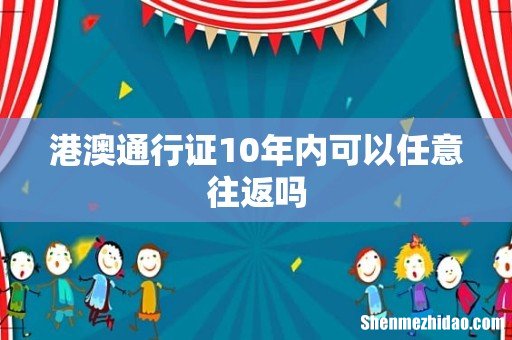 港澳通行证10年内可以任意往返吗