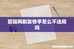 剪辑网剧发快手怎么不违规吗