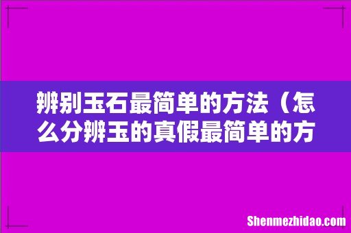 怎么分辨玉的真假最简单的方法 辨别玉石最简单的方法