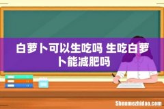白萝卜可以生吃吗 生吃白萝卜能减肥吗