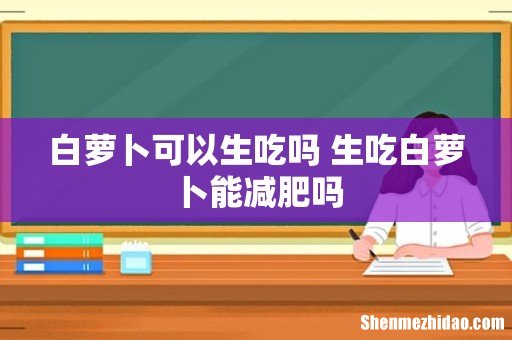 白萝卜可以生吃吗 生吃白萝卜能减肥吗