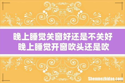 晚上睡觉关窗好还是不关好 晚上睡觉开窗吹头还是吹脚