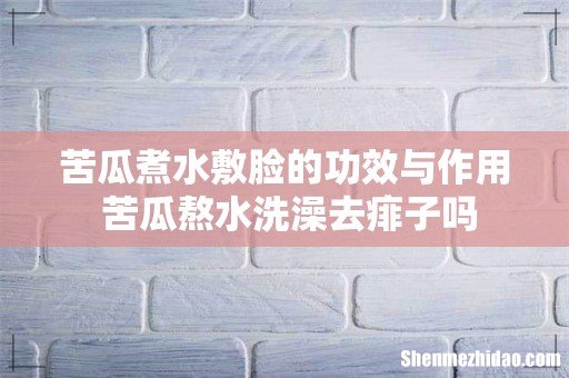 苦瓜煮水敷脸的功效与作用 苦瓜熬水洗澡去痱子吗