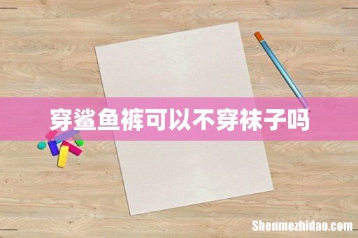 穿鲨鱼裤可以不穿袜子吗