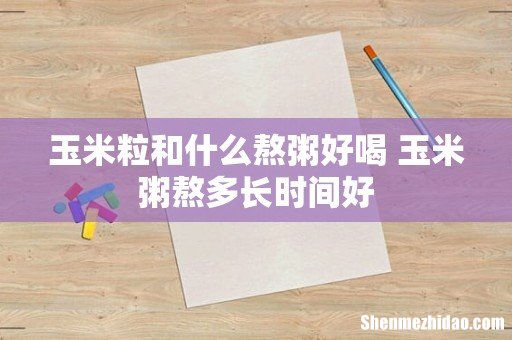 玉米粒和什么熬粥好喝 玉米粥熬多长时间好