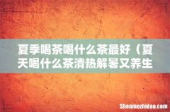 夏天喝什么茶清热解暑又养生 夏季喝茶喝什么茶最好