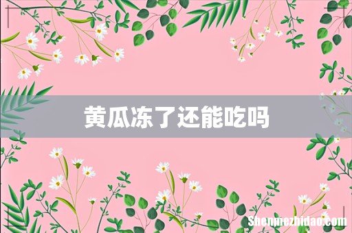 黄瓜冻了还能吃吗